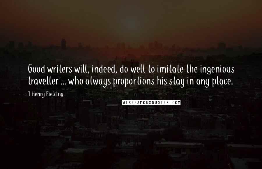 Henry Fielding Quotes: Good writers will, indeed, do well to imitate the ingenious traveller ... who always proportions his stay in any place.