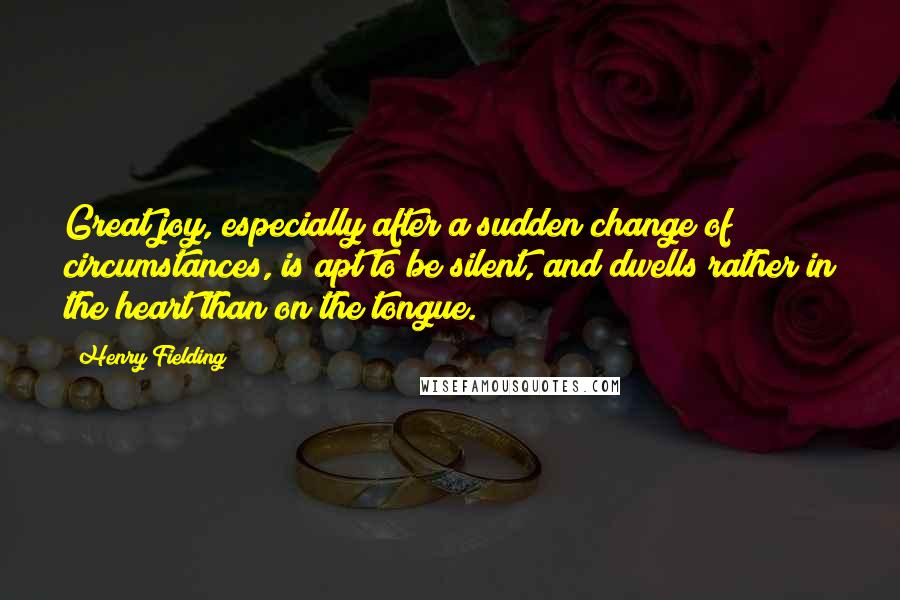 Henry Fielding Quotes: Great joy, especially after a sudden change of circumstances, is apt to be silent, and dwells rather in the heart than on the tongue.