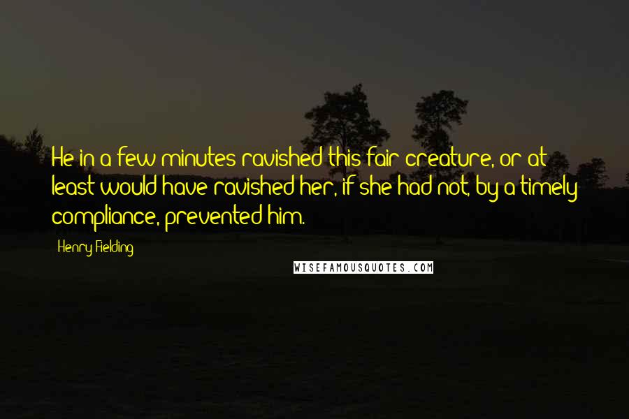 Henry Fielding Quotes: He in a few minutes ravished this fair creature, or at least would have ravished her, if she had not, by a timely compliance, prevented him.