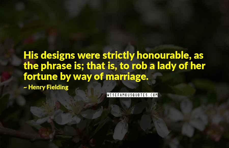 Henry Fielding Quotes: His designs were strictly honourable, as the phrase is; that is, to rob a lady of her fortune by way of marriage.