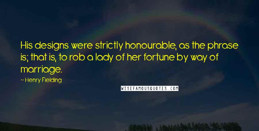 Henry Fielding Quotes: His designs were strictly honourable, as the phrase is; that is, to rob a lady of her fortune by way of marriage.