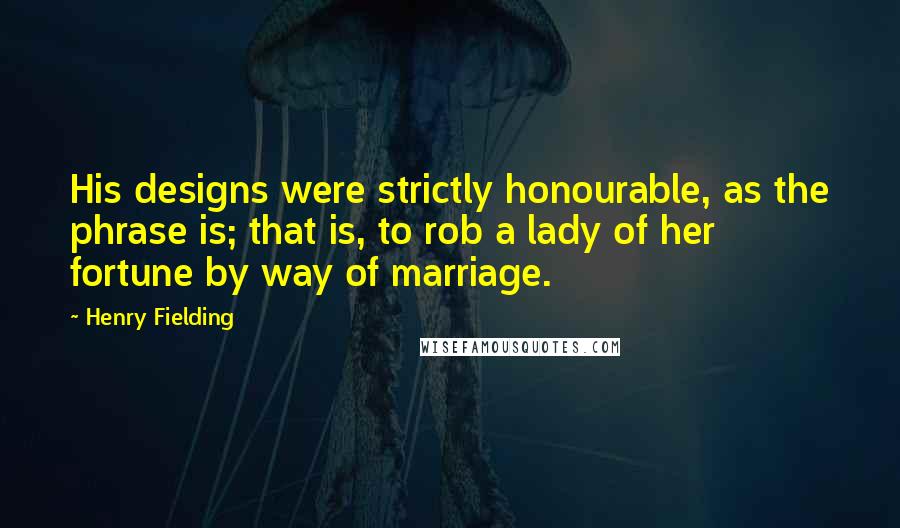 Henry Fielding Quotes: His designs were strictly honourable, as the phrase is; that is, to rob a lady of her fortune by way of marriage.