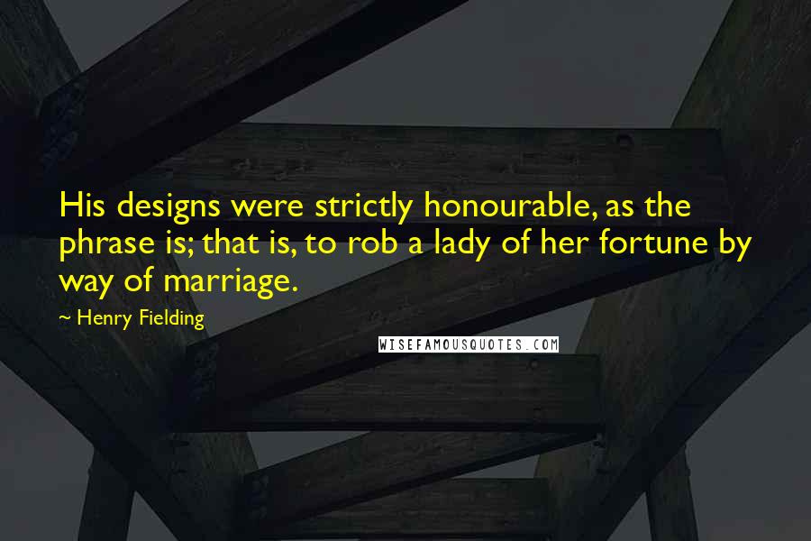 Henry Fielding Quotes: His designs were strictly honourable, as the phrase is; that is, to rob a lady of her fortune by way of marriage.