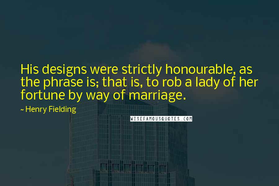 Henry Fielding Quotes: His designs were strictly honourable, as the phrase is; that is, to rob a lady of her fortune by way of marriage.