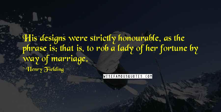 Henry Fielding Quotes: His designs were strictly honourable, as the phrase is; that is, to rob a lady of her fortune by way of marriage.