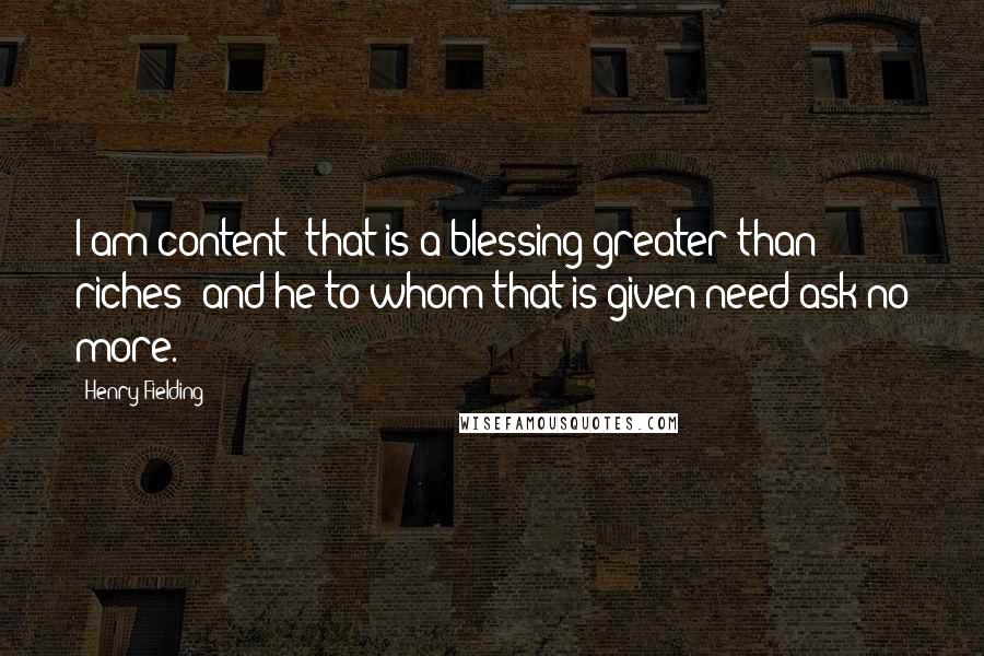 Henry Fielding Quotes: I am content; that is a blessing greater than riches; and he to whom that is given need ask no more.