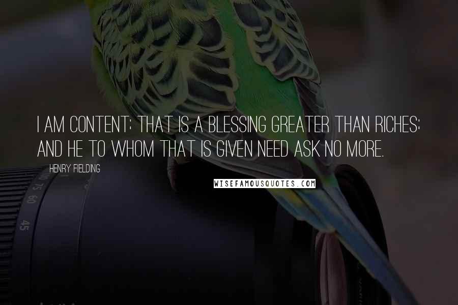 Henry Fielding Quotes: I am content; that is a blessing greater than riches; and he to whom that is given need ask no more.