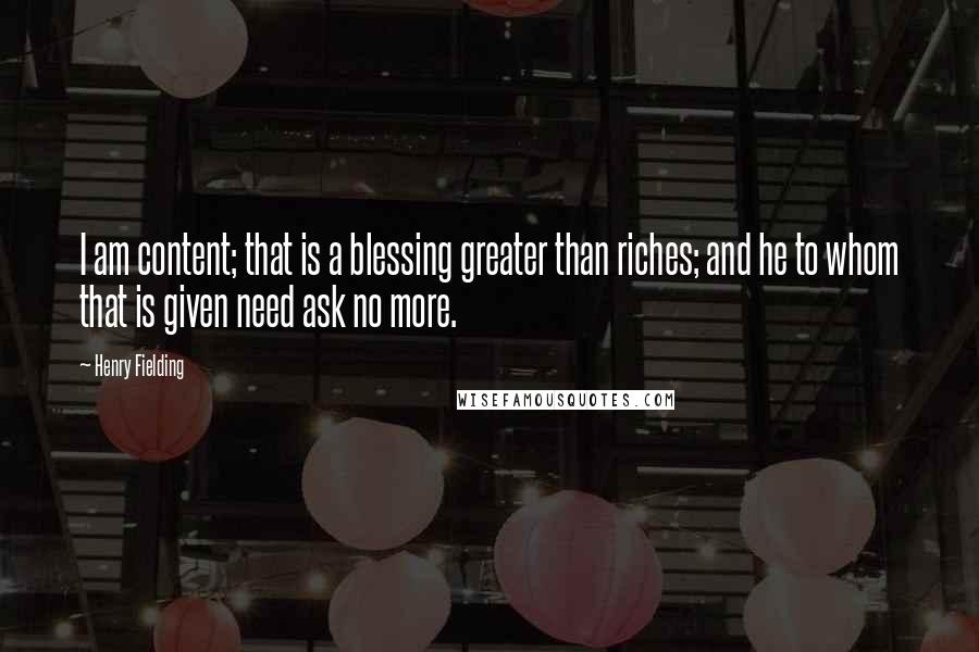 Henry Fielding Quotes: I am content; that is a blessing greater than riches; and he to whom that is given need ask no more.