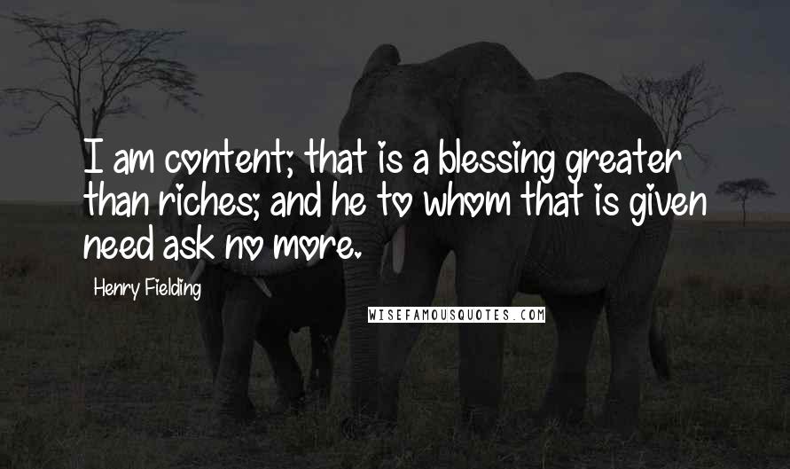 Henry Fielding Quotes: I am content; that is a blessing greater than riches; and he to whom that is given need ask no more.