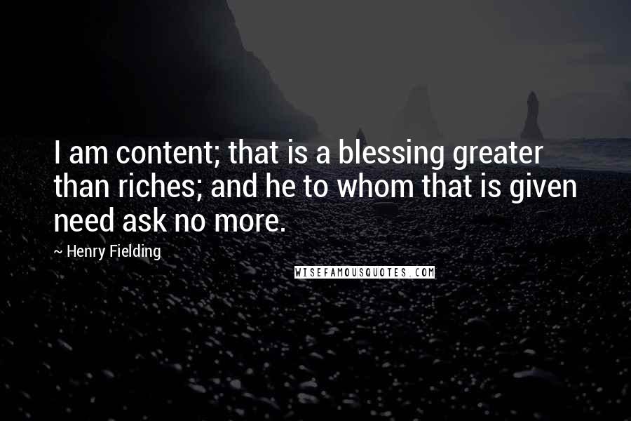 Henry Fielding Quotes: I am content; that is a blessing greater than riches; and he to whom that is given need ask no more.