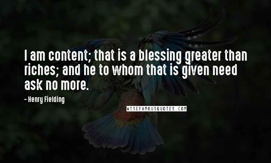 Henry Fielding Quotes: I am content; that is a blessing greater than riches; and he to whom that is given need ask no more.