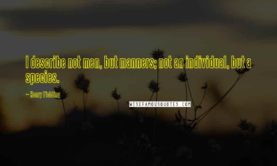 Henry Fielding Quotes: I describe not men, but manners; not an individual, but a species.