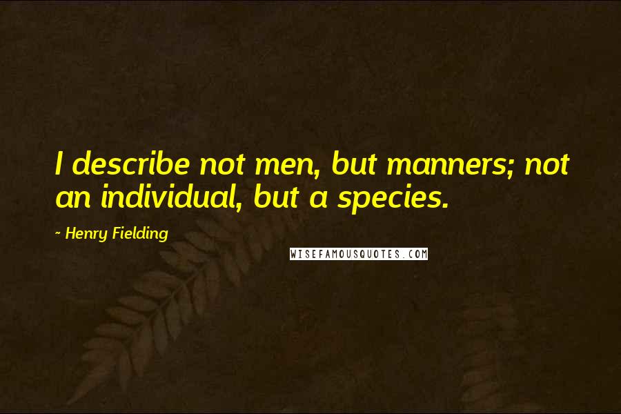 Henry Fielding Quotes: I describe not men, but manners; not an individual, but a species.