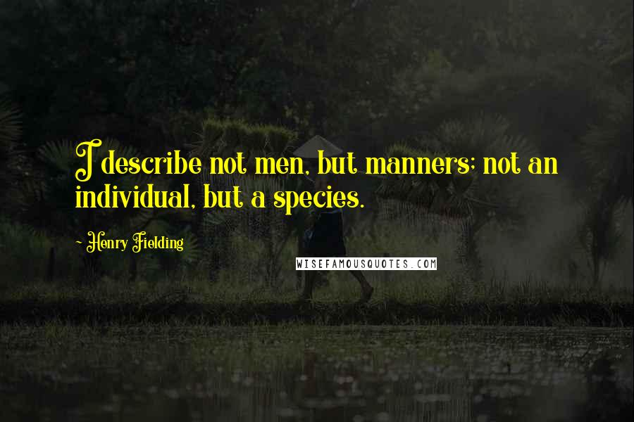 Henry Fielding Quotes: I describe not men, but manners; not an individual, but a species.