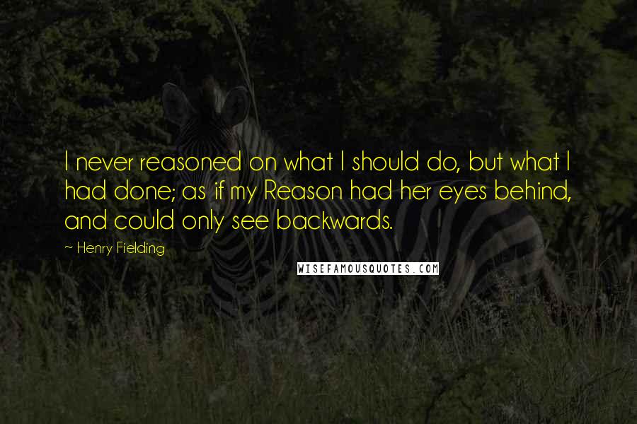 Henry Fielding Quotes: I never reasoned on what I should do, but what I had done; as if my Reason had her eyes behind, and could only see backwards.