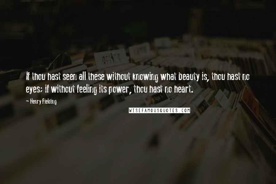 Henry Fielding Quotes: If thou hast seen all these without knowing what beauty is, thou hast no eyes; if without feeling its power, thou hast no heart.