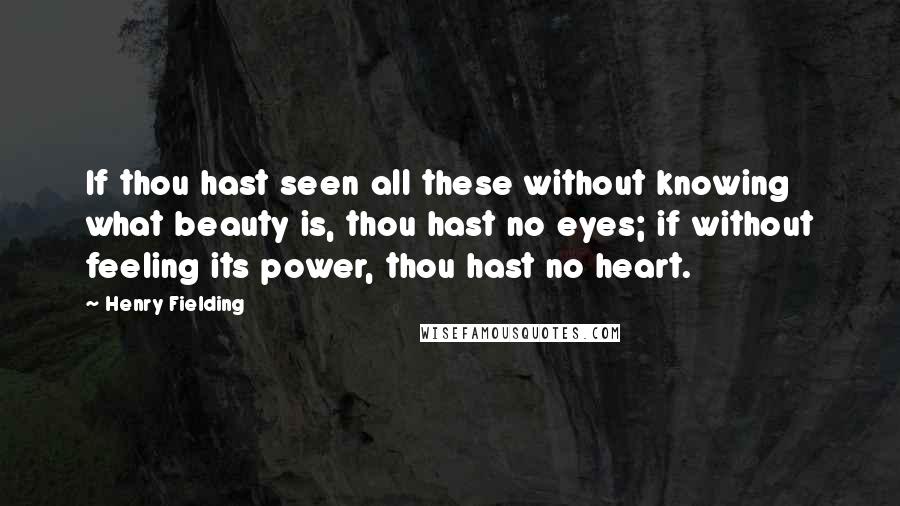 Henry Fielding Quotes: If thou hast seen all these without knowing what beauty is, thou hast no eyes; if without feeling its power, thou hast no heart.