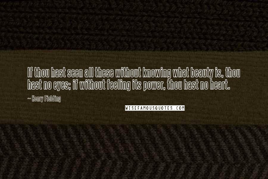 Henry Fielding Quotes: If thou hast seen all these without knowing what beauty is, thou hast no eyes; if without feeling its power, thou hast no heart.