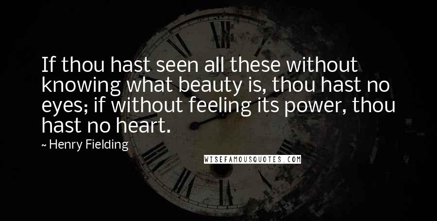 Henry Fielding Quotes: If thou hast seen all these without knowing what beauty is, thou hast no eyes; if without feeling its power, thou hast no heart.