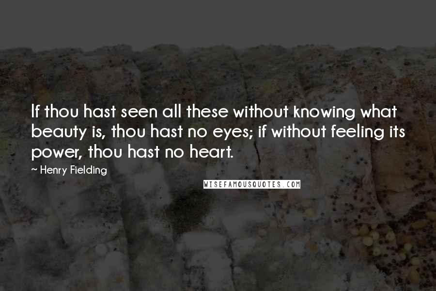 Henry Fielding Quotes: If thou hast seen all these without knowing what beauty is, thou hast no eyes; if without feeling its power, thou hast no heart.