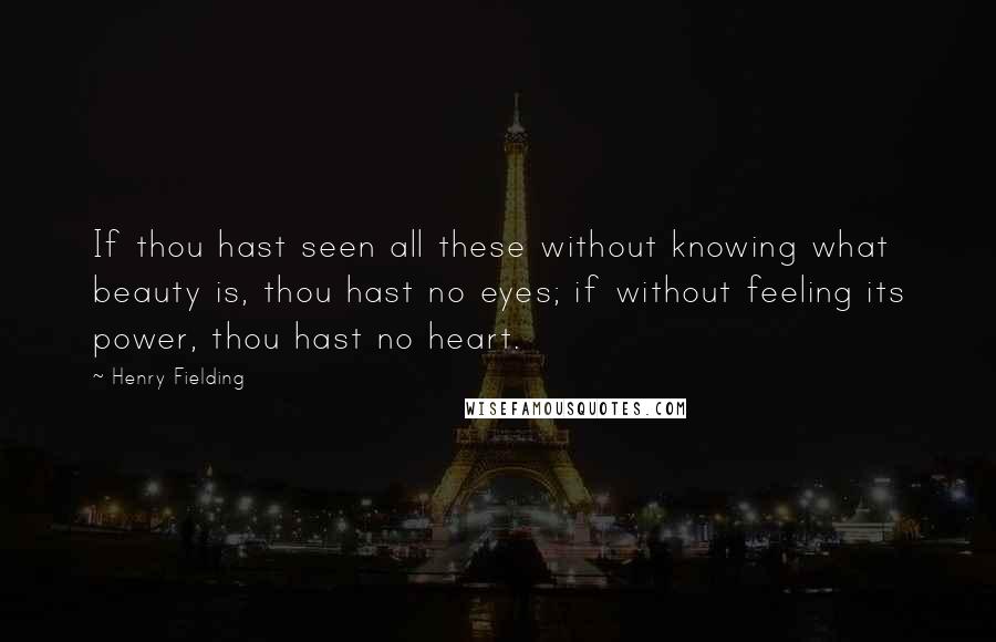 Henry Fielding Quotes: If thou hast seen all these without knowing what beauty is, thou hast no eyes; if without feeling its power, thou hast no heart.