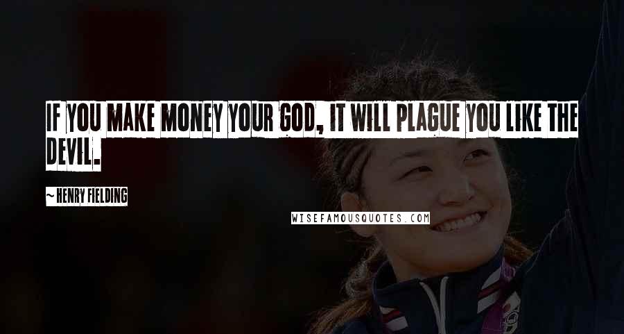 Henry Fielding Quotes: If you make money your god, it will plague you like the devil.