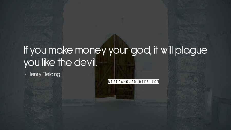 Henry Fielding Quotes: If you make money your god, it will plague you like the devil.