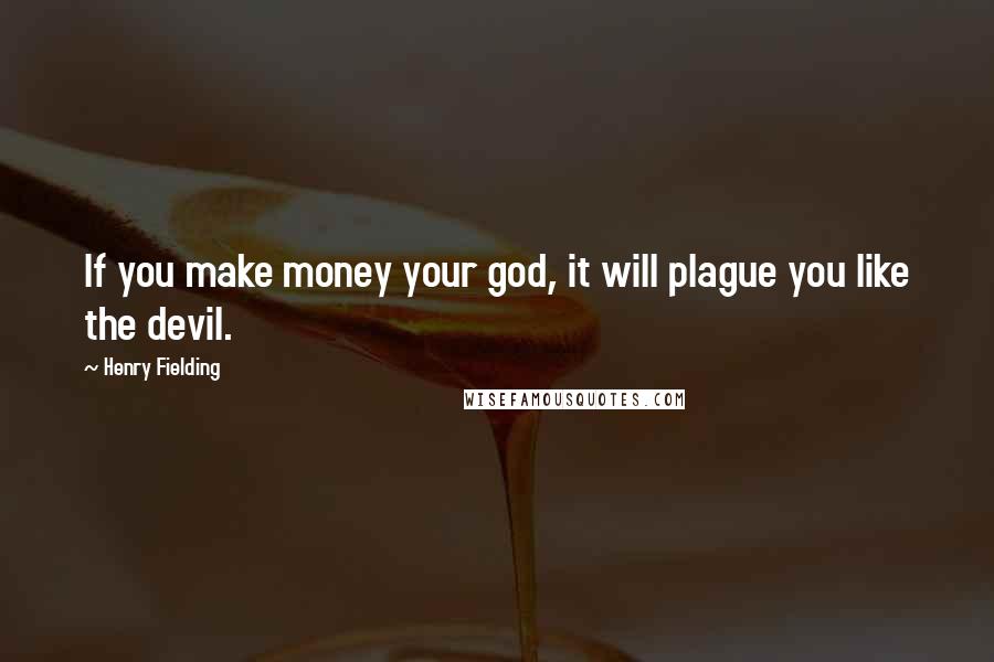 Henry Fielding Quotes: If you make money your god, it will plague you like the devil.