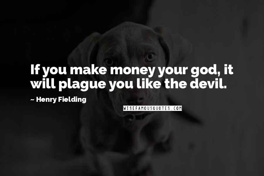 Henry Fielding Quotes: If you make money your god, it will plague you like the devil.