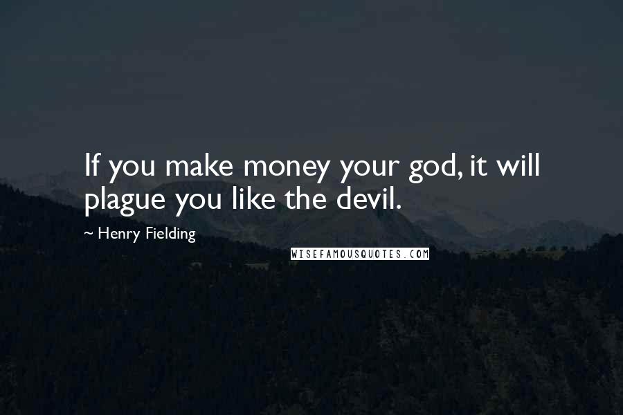 Henry Fielding Quotes: If you make money your god, it will plague you like the devil.