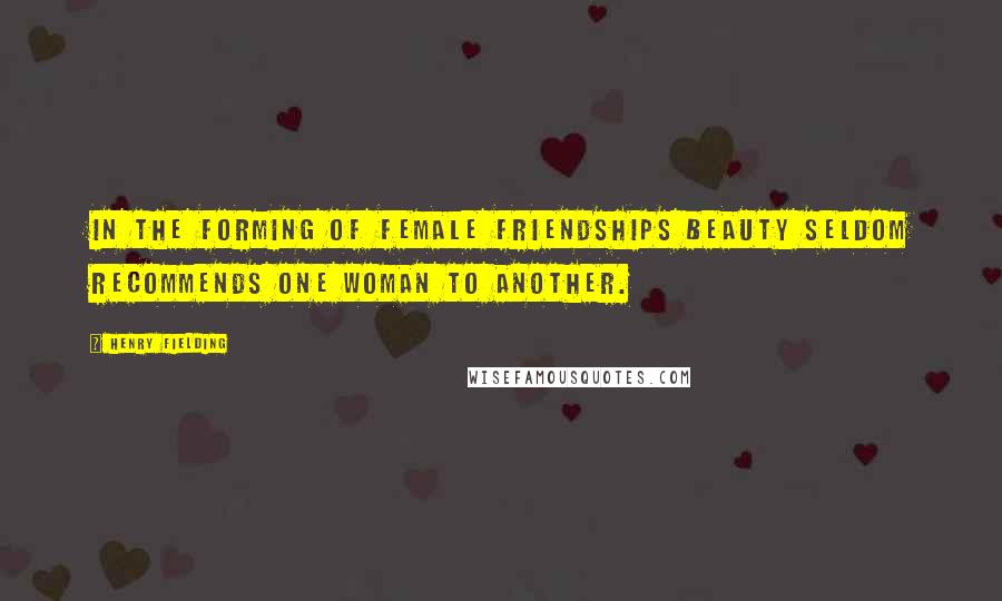 Henry Fielding Quotes: In the forming of female friendships beauty seldom recommends one woman to another.
