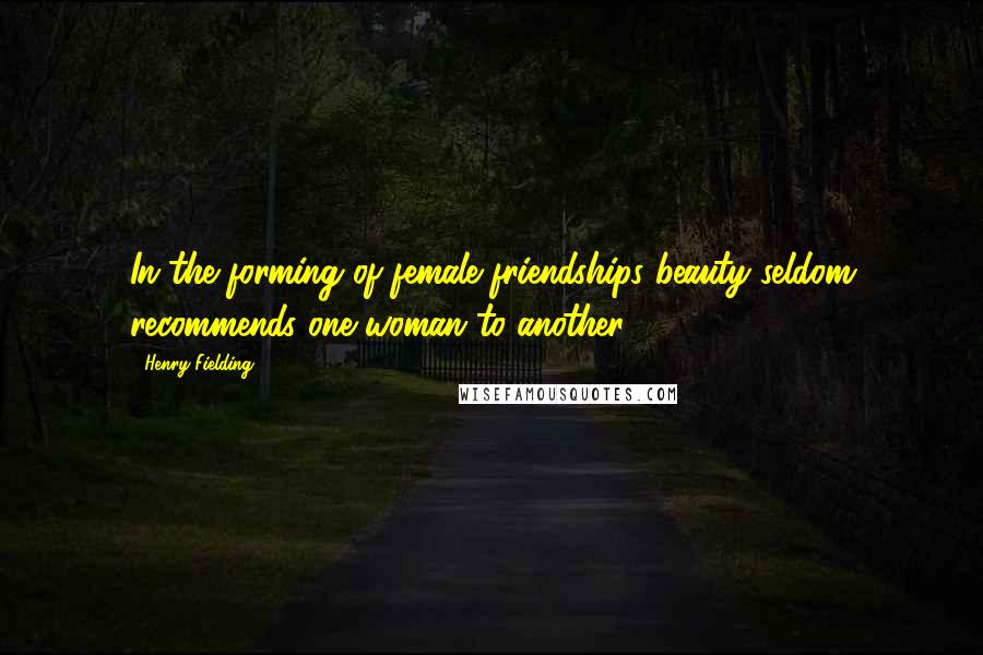 Henry Fielding Quotes: In the forming of female friendships beauty seldom recommends one woman to another.