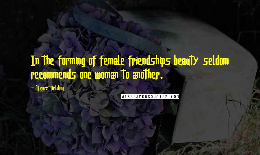 Henry Fielding Quotes: In the forming of female friendships beauty seldom recommends one woman to another.