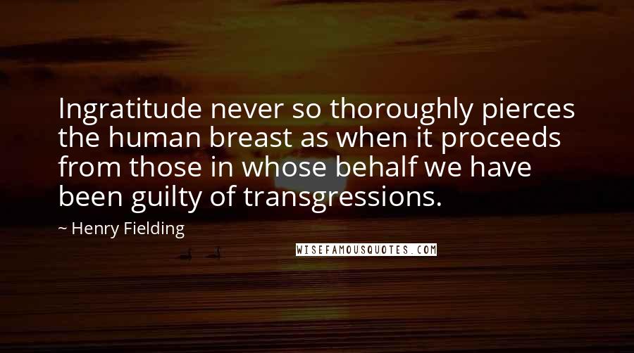 Henry Fielding Quotes: Ingratitude never so thoroughly pierces the human breast as when it proceeds from those in whose behalf we have been guilty of transgressions.