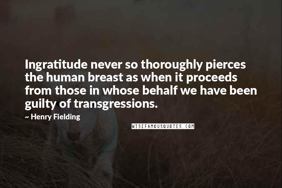 Henry Fielding Quotes: Ingratitude never so thoroughly pierces the human breast as when it proceeds from those in whose behalf we have been guilty of transgressions.