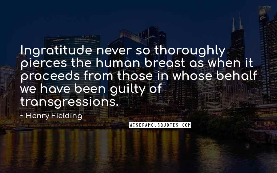 Henry Fielding Quotes: Ingratitude never so thoroughly pierces the human breast as when it proceeds from those in whose behalf we have been guilty of transgressions.