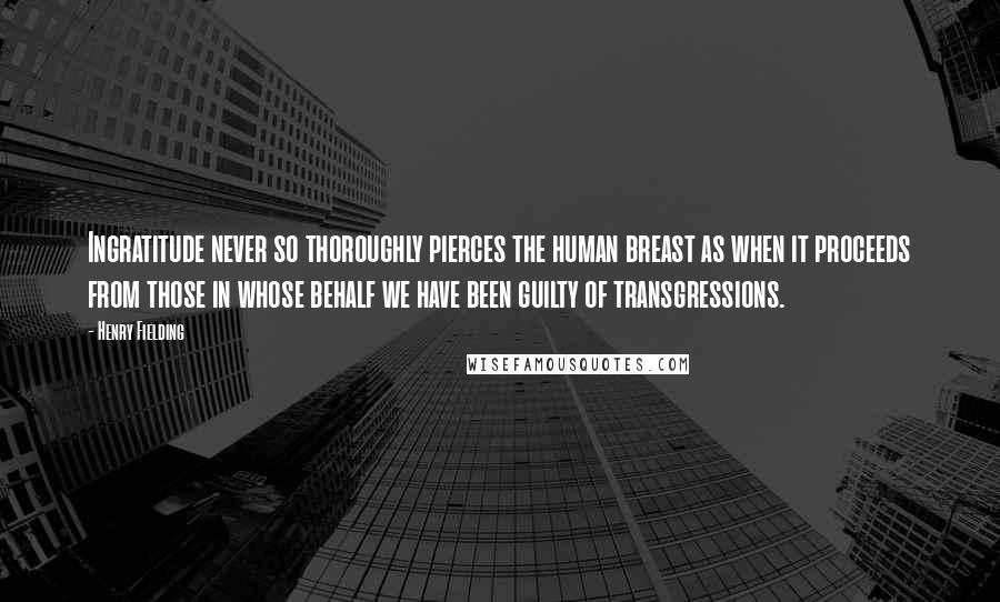 Henry Fielding Quotes: Ingratitude never so thoroughly pierces the human breast as when it proceeds from those in whose behalf we have been guilty of transgressions.