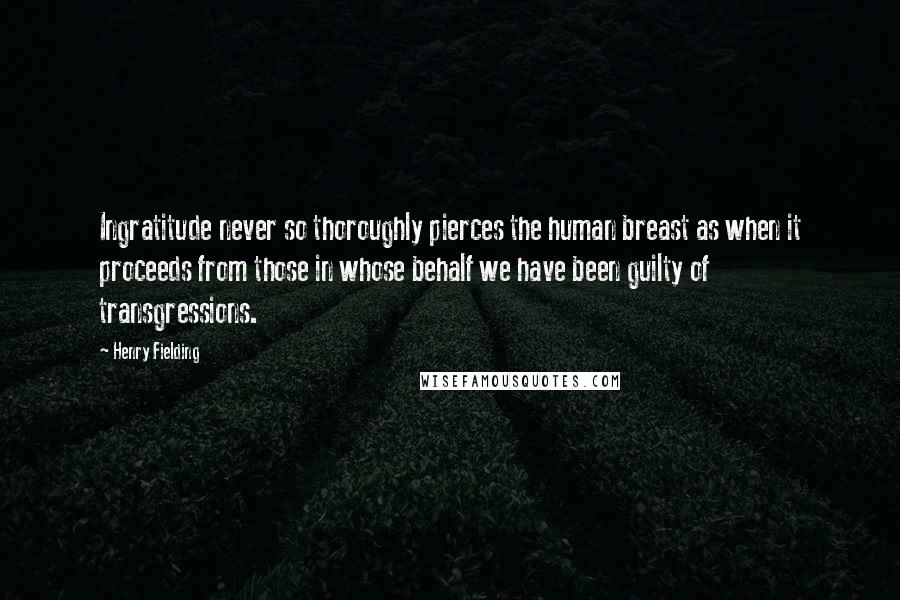 Henry Fielding Quotes: Ingratitude never so thoroughly pierces the human breast as when it proceeds from those in whose behalf we have been guilty of transgressions.