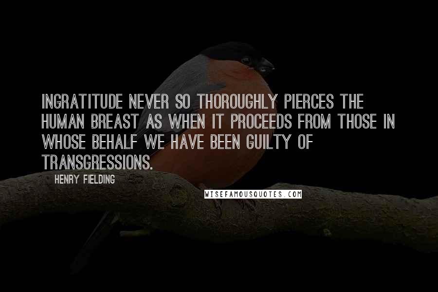 Henry Fielding Quotes: Ingratitude never so thoroughly pierces the human breast as when it proceeds from those in whose behalf we have been guilty of transgressions.