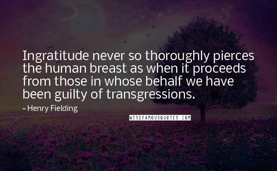Henry Fielding Quotes: Ingratitude never so thoroughly pierces the human breast as when it proceeds from those in whose behalf we have been guilty of transgressions.