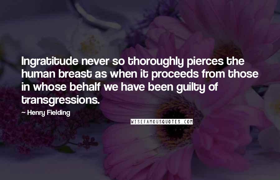 Henry Fielding Quotes: Ingratitude never so thoroughly pierces the human breast as when it proceeds from those in whose behalf we have been guilty of transgressions.