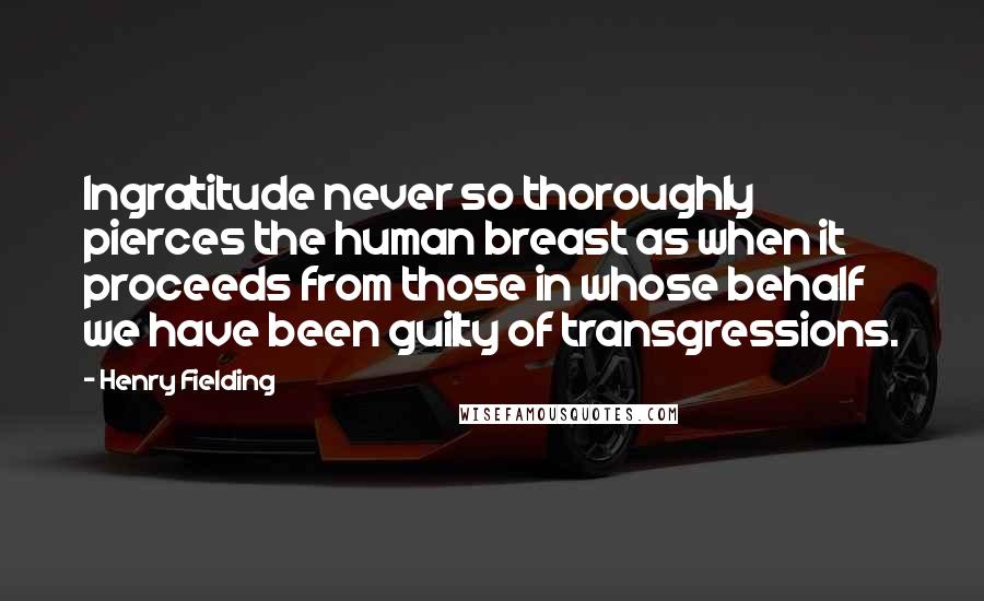 Henry Fielding Quotes: Ingratitude never so thoroughly pierces the human breast as when it proceeds from those in whose behalf we have been guilty of transgressions.