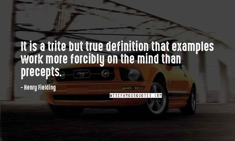 Henry Fielding Quotes: It is a trite but true definition that examples work more forcibly on the mind than precepts.