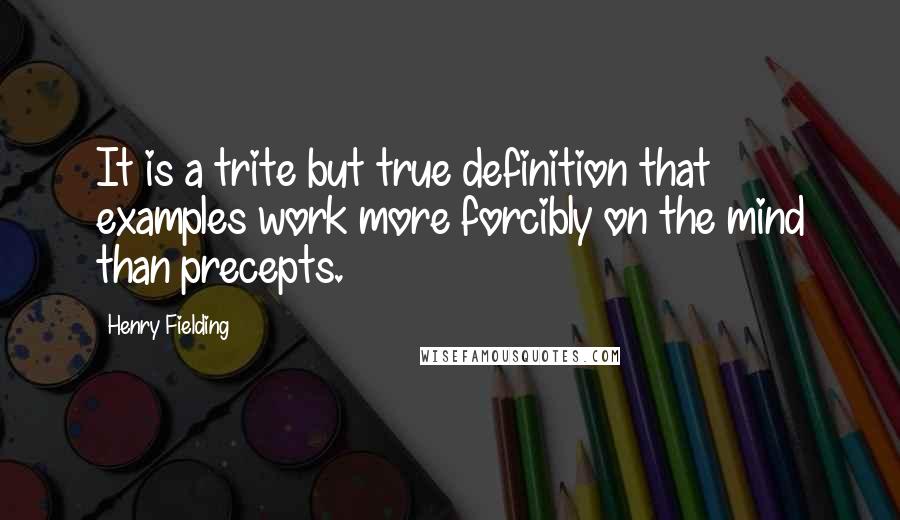 Henry Fielding Quotes: It is a trite but true definition that examples work more forcibly on the mind than precepts.