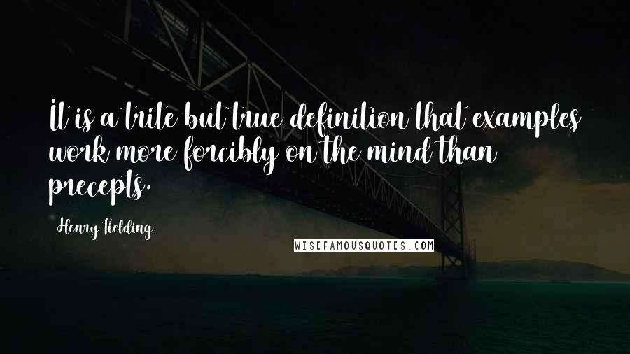 Henry Fielding Quotes: It is a trite but true definition that examples work more forcibly on the mind than precepts.