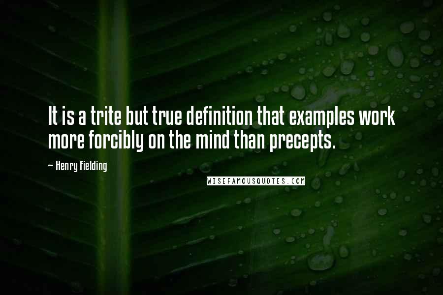 Henry Fielding Quotes: It is a trite but true definition that examples work more forcibly on the mind than precepts.