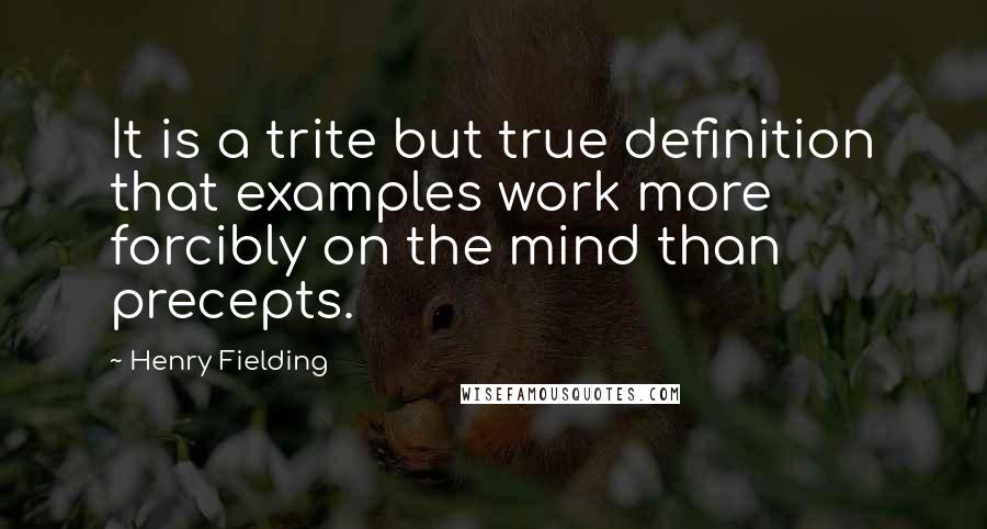 Henry Fielding Quotes: It is a trite but true definition that examples work more forcibly on the mind than precepts.