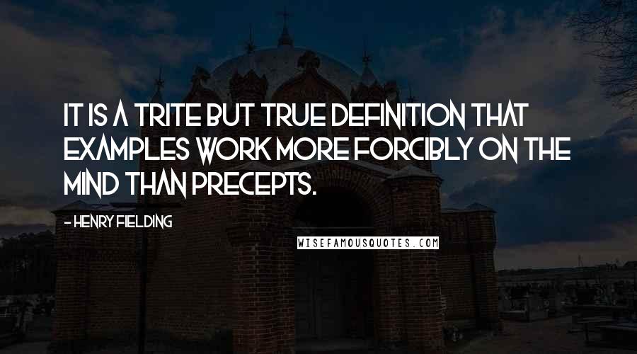 Henry Fielding Quotes: It is a trite but true definition that examples work more forcibly on the mind than precepts.