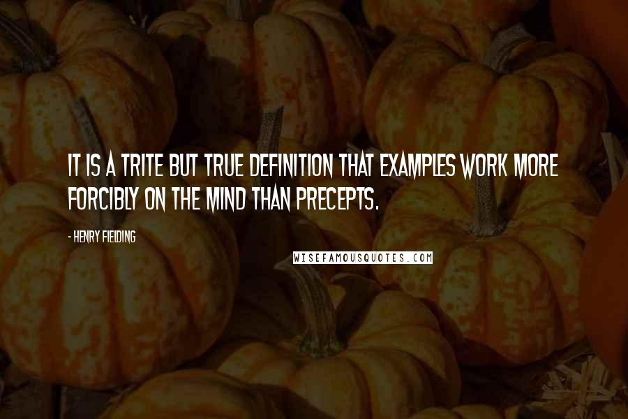 Henry Fielding Quotes: It is a trite but true definition that examples work more forcibly on the mind than precepts.