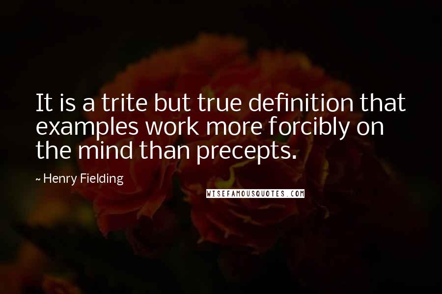 Henry Fielding Quotes: It is a trite but true definition that examples work more forcibly on the mind than precepts.